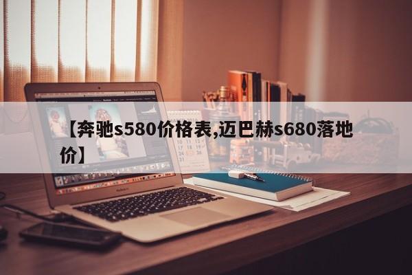 【奔驰s580价格表,迈巴赫s680落地价】