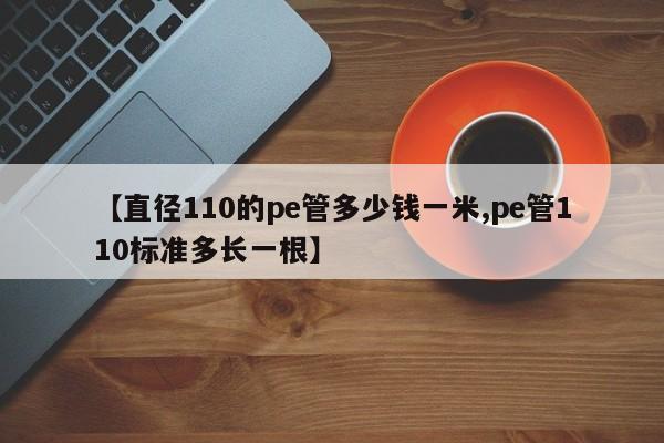 【直径110的pe管多少钱一米,pe管110标准多长一根】
