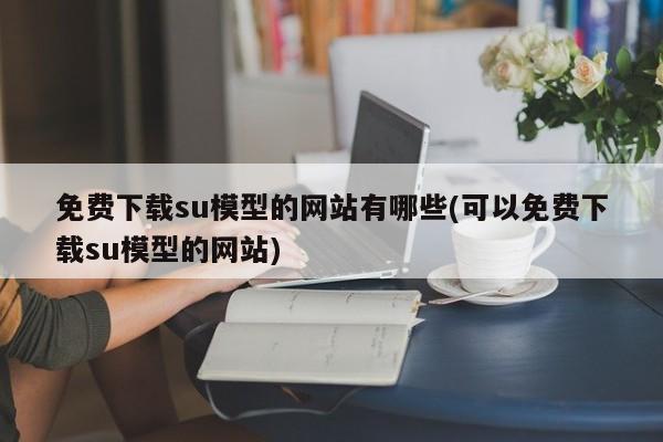 免费下载su模型的网站有哪些(可以免费下载su模型的网站)