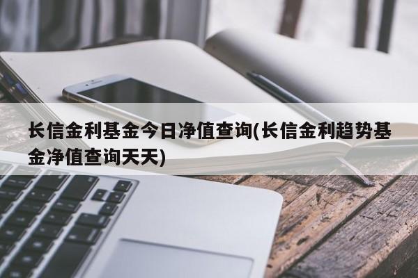 长信金利基金今日净值查询(长信金利趋势基金净值查询天天)