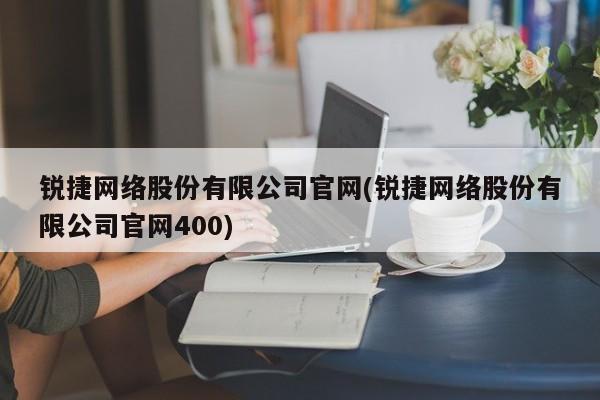 锐捷网络股份有限公司官网(锐捷网络股份有限公司官网400)