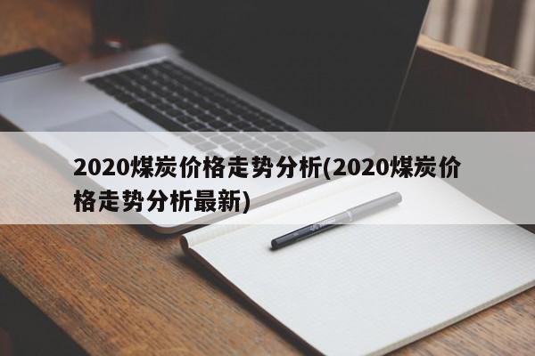 2020煤炭价格走势分析(2020煤炭价格走势分析最新)