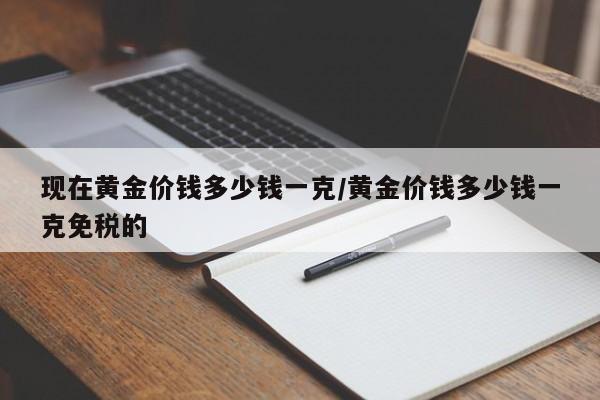 现在黄金价钱多少钱一克/黄金价钱多少钱一克免税的