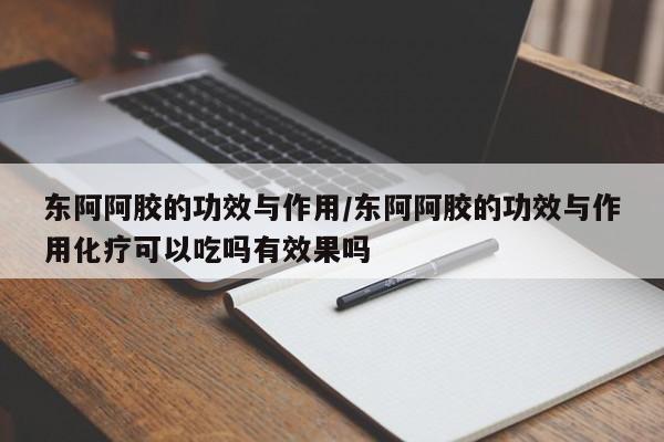 东阿阿胶的功效与作用/东阿阿胶的功效与作用化疗可以吃吗有效果吗