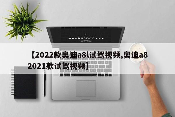 【2022款奥迪a8l试驾视频,奥迪a82021款试驾视频】