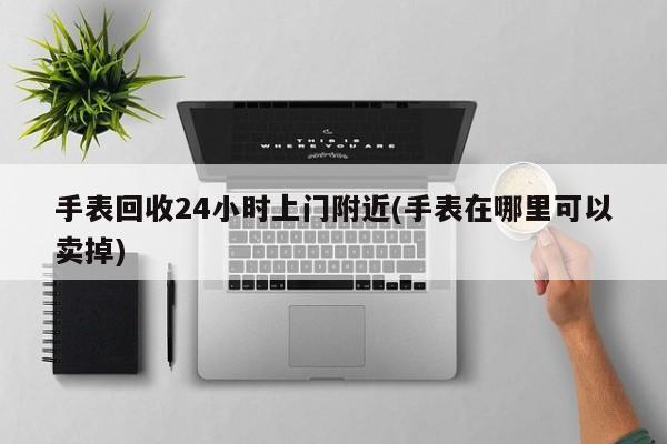 手表回收24小时上门附近(手表在哪里可以卖掉)